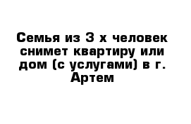 Семья из 3-х человек снимет квартиру или дом (с услугами) в г. Артем